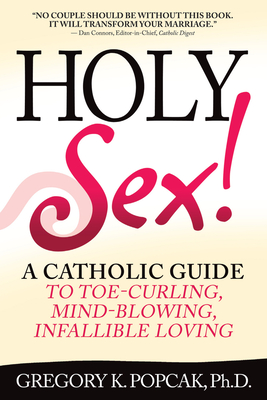 Holy Sex!: A Catholic Guide to Toe-Curling, Mind-Blowing, Infallible Loving - Gregory K. Popcak