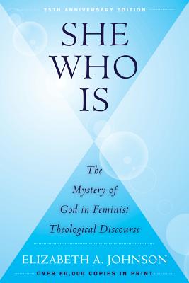 She Who Is: The Mystery of God in Feminist Theological Discourse - Elizabeth A. Johnson