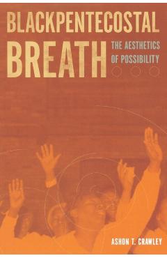 Blackpentecostal Breath: The Aesthetics of Possibility - Ashon T. Crawley