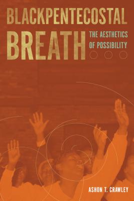Blackpentecostal Breath: The Aesthetics of Possibility - Ashon T. Crawley