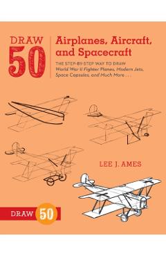 Draw 50 Airplanes, Aircraft, and Spacecraft: The Step-By-Step Way to Draw World War II Fighter Planes, Modern Jets, Space Capsules, and Much More... - Lee J. Ames