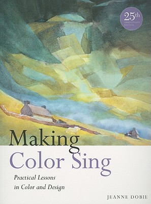Making Color Sing: Practical Lessons in Color and Design - Jeanne Dobie
