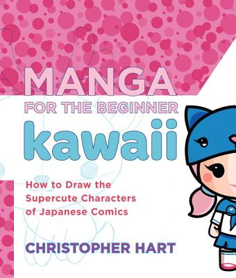 Manga for the Beginner Kawaii: How to Draw the Supercute Characters of Japanese Comics - Christopher Hart