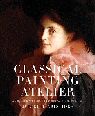 Classical Painting Atelier: A Contemporary Guide to Traditional Studio Practice - Juliette Aristides