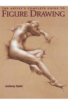 The Artist's Complete Guide to Figure Drawing: A Contemporary Master Reveals the Secrets of Drawing the Human Form - Anthony Ryder