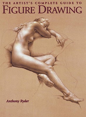 The Artist's Complete Guide to Figure Drawing: A Contemporary Master Reveals the Secrets of Drawing the Human Form - Anthony Ryder