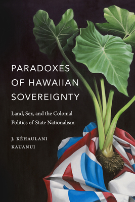 Paradoxes of Hawaiian Sovereignty: Land, Sex, and the Colonial Politics of State Nationalism - J. Kehaulani Kauanui