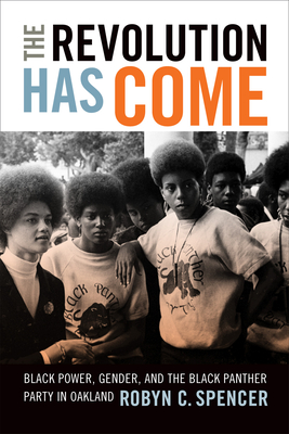 The Revolution Has Come: Black Power, Gender, and the Black Panther Party in Oakland - Robyn C. Spencer