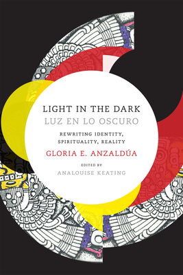 Light in the Dark/Luz En Lo Oscuro: Rewriting Identity, Spirituality, Reality - Gloria Anzaldua