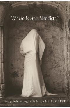 Where Is Ana Mendieta?: Identity, Performativity, and Exile - Jane Blocker