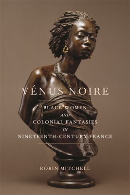 V�nus Noire: Black Women and Colonial Fantasies in Nineteenth-Century France - Robin Mitchell