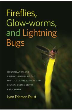 Fireflies, Glow-Worms, and Lightning Bugs: Identification and Natural History of the Fireflies of the Eastern and Central United States and Canada - Lynn Frierson Faust