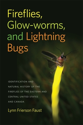 Fireflies, Glow-Worms, and Lightning Bugs: Identification and Natural History of the Fireflies of the Eastern and Central United States and Canada - Lynn Frierson Faust