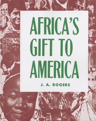 Africa's Gift to America: The Afro-American in the Making and Saving of the United States - J. A. Rogers