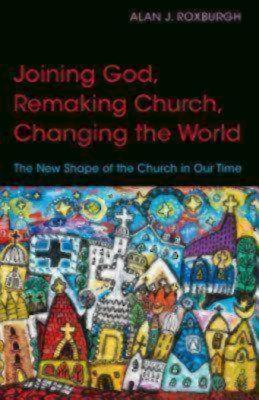 Joining God, Remaking Church, Changing the World: The New Shape of the Church in Our Time - Alan J. Roxburgh