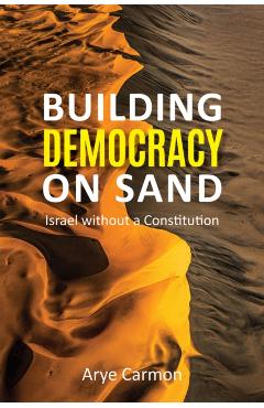 Building Democracy on Sand: Israel Without a Constitution - Arye Carmon