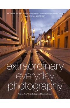 Poza produsului Extraordinary Everyday Photography: Awaken Your Vision to Create Stunning Images Wherever You Are - Brenda Tharp