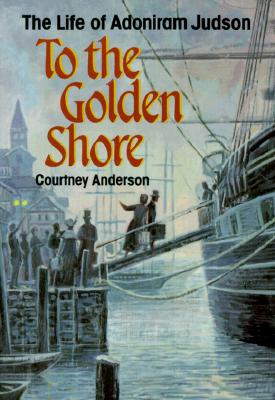 To the Golden Shore: The Life of Adoniram Judson - Courtney Anderson