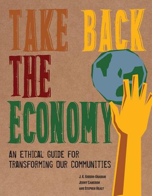 Take Back the Economy: An Ethical Guide for Transforming Our Communities - J. K. Gibson-graham