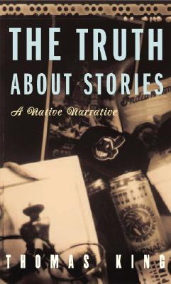 The Truth about Stories: A Native Narrative - Thomas King
