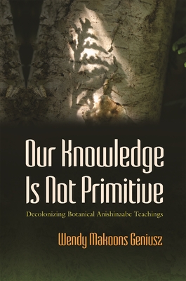 Our Knowledge Is Not Primitive: Decolonizing Botanical Anishinaabe Teachings - Wendy Makoons Geniusz