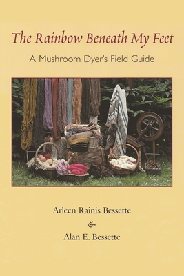 The Rainbow Beneath My Feet: A Mushroom Dyer's Field Guide - Arleen Bessette