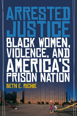 Arrested Justice: Black Women, Violence, and America's Prison Nation - Beth E. Richie
