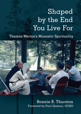 Shaped by the End You Live for: Thomas Merton's Monastic Spirituality - Bonnie B. Thurston