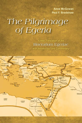Pilgrimage of Egeria: A New Translation of the Itinerarium Egeriae with Introduction and Commentary - Anne Mcgowan