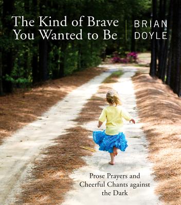 Kind of Brave You Wanted to Be: Prose Prayers and Cheerful Chants Against the Dark - Brian Doyle