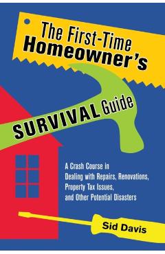 The First-Time Homeowner's Survival Guide: A Crash Course in Dealing with Repairs, Renovations, Property Tax Issues, and Other Potential Disasters - Sid Davis