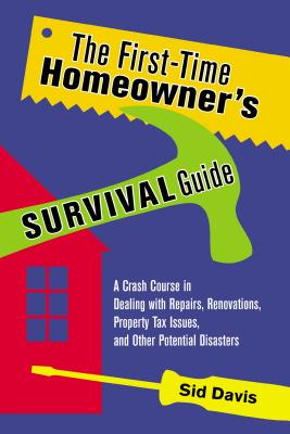 The First-Time Homeowner's Survival Guide: A Crash Course in Dealing with Repairs, Renovations, Property Tax Issues, and Other Potential Disasters - Sid Davis