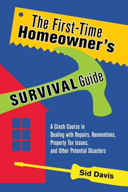 The First-Time Homeowner's Survival Guide: A Crash Course in Dealing with Repairs, Renovations, Property Tax Issues, and Other Potential Disasters - Sid Davis