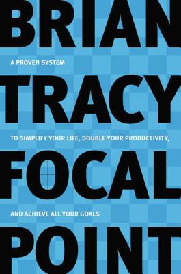 Focal Point: A Proven System to Simplify Your Life, Double Your Productivity, and Achieve All Your Goals - Brian Tracy
