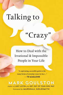 Talking to Crazy: How to Deal with the Irrational and Impossible People in Your Life - Mark Goulston