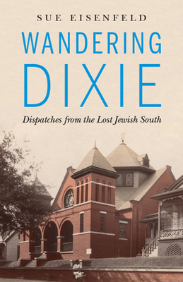 Wandering Dixie: Dispatches from the Lost Jewish South - Sue Eisenfeld
