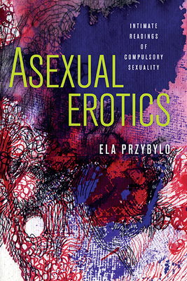 Asexual Erotics: Intimate Readings of Compulsory Sexuality - Ela Przybylo