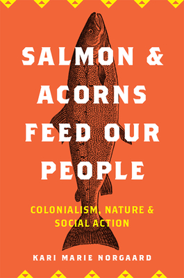 Salmon and Acorns Feed Our People: Colonialism, Nature, and Social Action - Kari Marie Norgaard