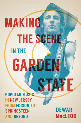 Making the Scene in the Garden State: Popular Music in New Jersey from Edison to Springsteen and Beyond - Dewar Macleod