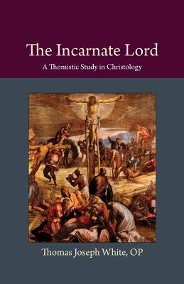The Incarnate Lord: A Thomistic Study in Christology - Thomas Joseph White