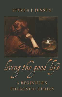 Living the Good Life a Beginner's Thomistic Ethics - Steven J. Jensen