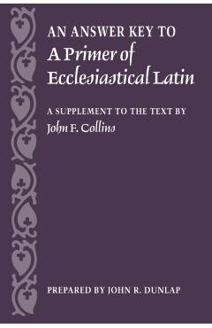 An Answer Key to a Primer of Ecclesiastical Latin: A Supplement to the Text - John R. Dunlap