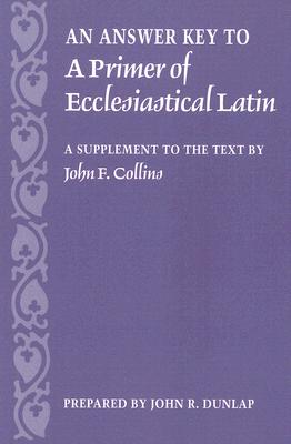 An Answer Key to a Primer of Ecclesiastical Latin: A Supplement to the Text - John R. Dunlap