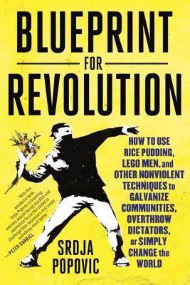 Blueprint for Revolution: How to Use Rice Pudding, Lego Men, and Other Nonviolent Techniques to Galvanize Communities, Overthrow Dictators, or S - Srdja Popovic