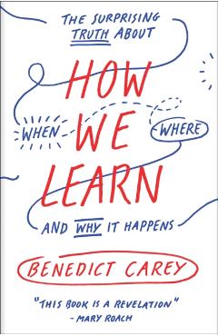 How We Learn: The Surprising Truth about When, Where, and Why It Happens - Benedict Carey