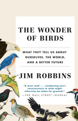 The Wonder of Birds: What They Tell Us about Ourselves, the World, and a Better Future - Jim Robbins