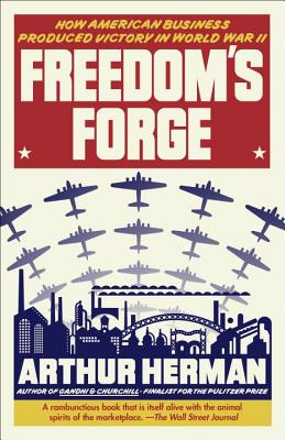 Freedom's Forge: How American Business Produced Victory in World War II - Arthur Herman