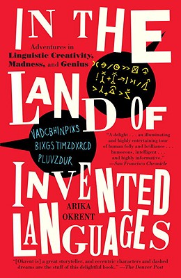 In the Land of Invented Languages: A Celebration of Linguistic Creativity, Madness, and Genius - Arika Okrent