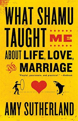 What Shamu Taught Me about Life, Love, and Marriage: Lessons for People from Animals and Their Trainers - Amy Sutherland