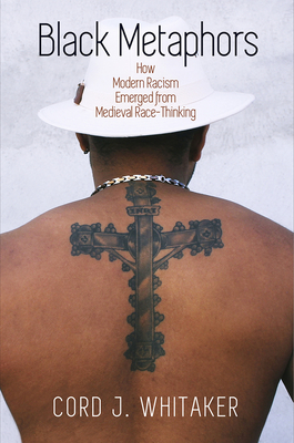 Black Metaphors: How Modern Racism Emerged from Medieval Race-Thinking - Cord J. Whitaker